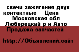 свечи зажигания двух контактные. › Цена ­ 90 - Московская обл., Люберецкий р-н Авто » Продажа запчастей   